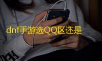 dnf手游选QQ区还是微信区 QQ区微信区选择推荐